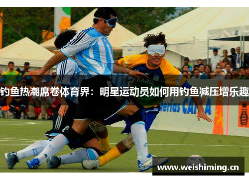 钓鱼热潮席卷体育界：明星运动员如何用钓鱼减压增乐趣