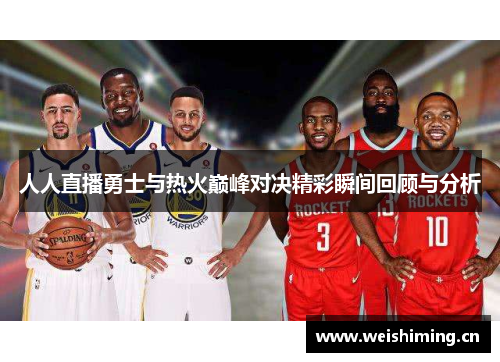人人直播勇士与热火巅峰对决精彩瞬间回顾与分析