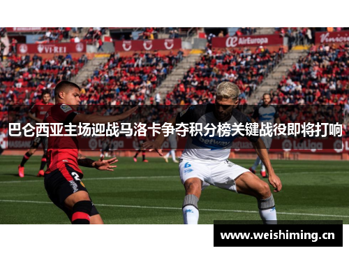 巴仑西亚主场迎战马洛卡争夺积分榜关键战役即将打响