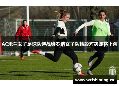 AC米兰女子足球队迎战维罗纳女子队精彩对决即将上演