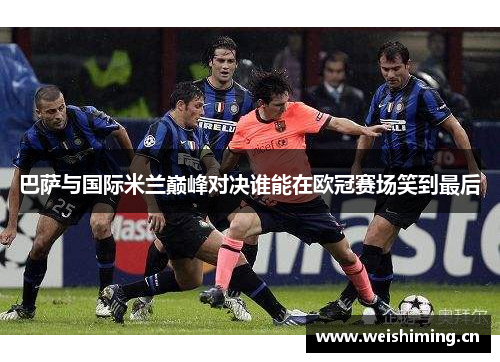 巴萨与国际米兰巅峰对决谁能在欧冠赛场笑到最后