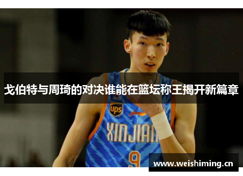 戈伯特与周琦的对决谁能在篮坛称王揭开新篇章