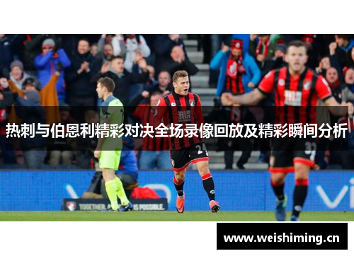 热刺与伯恩利精彩对决全场录像回放及精彩瞬间分析