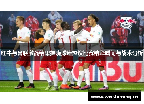 红牛与曼联激战结果揭晓球迷热议比赛精彩瞬间与战术分析