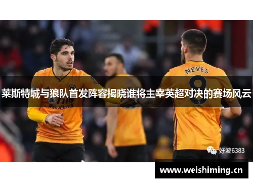 莱斯特城与狼队首发阵容揭晓谁将主宰英超对决的赛场风云