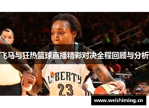 飞马与狂热篮球直播精彩对决全程回顾与分析