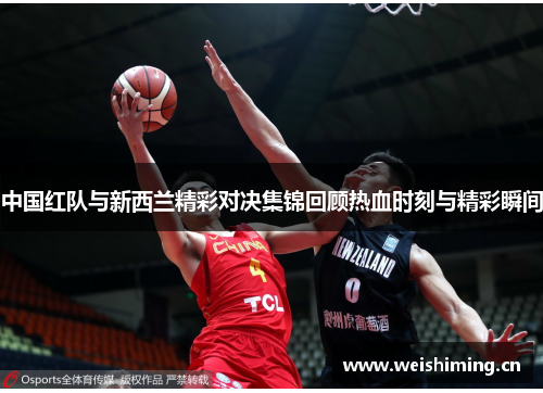 中国红队与新西兰精彩对决集锦回顾热血时刻与精彩瞬间