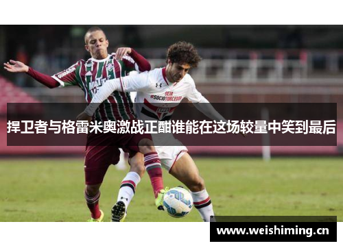 捍卫者与格雷米奥激战正酣谁能在这场较量中笑到最后