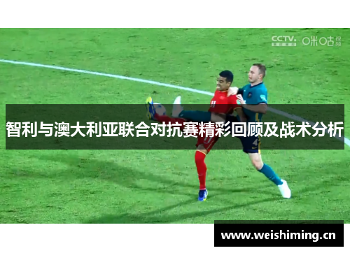 智利与澳大利亚联合对抗赛精彩回顾及战术分析